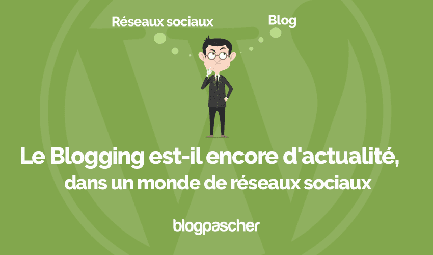 Le Blogging est-il encore d’actualité dans un monde de réseaux sociaux