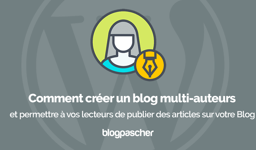Comment créer un blog multi-auteurs et permettre à vos lecteurs de publier des articles sur votre Blog