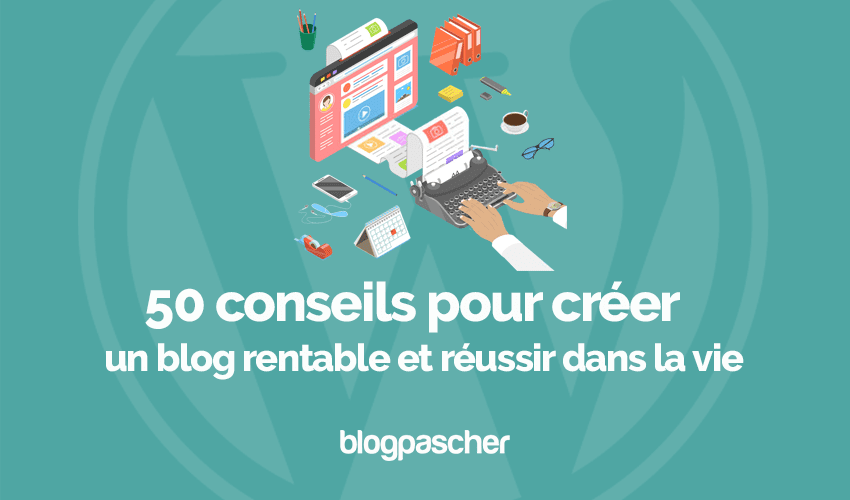 50 conseils pour créer un blog rentable et réussir dans la vie