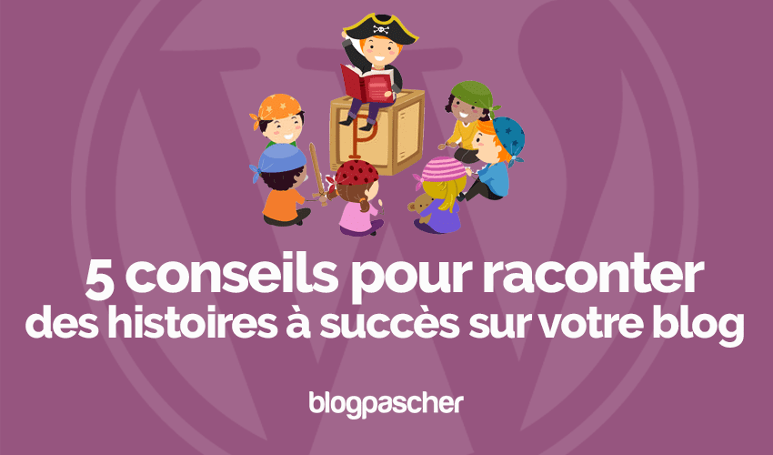 Comment raconter des histoires à succès sur un  blog : 5 conseils