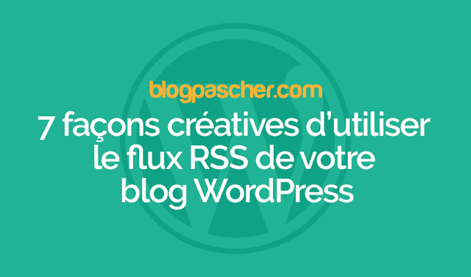7 façon créatives d&rsquo;utiliser le flux RSS de votre blog WordPress