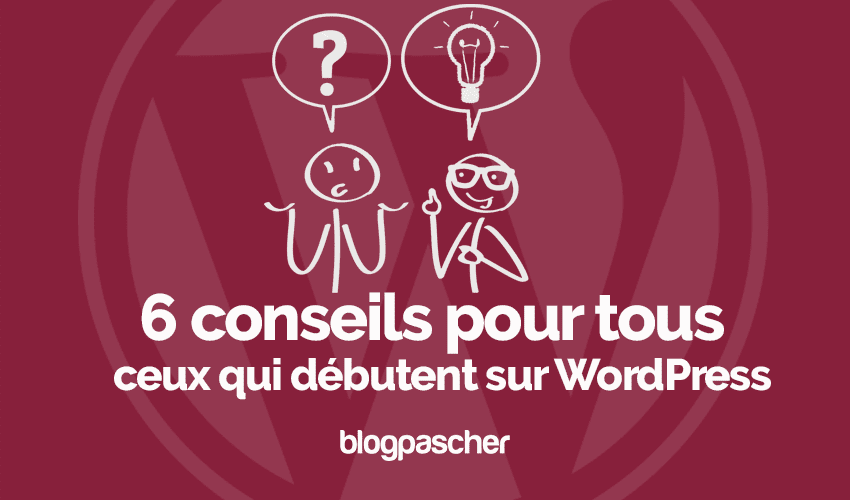 6 conseils pour tous ceux qui débutent sur WordPress