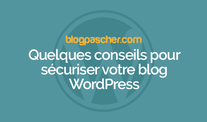 Quelques conseils pour sécuriser votre blog WordPress