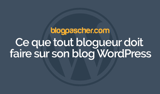 Ce que tout blogueur doit faire sur son blog WordPress