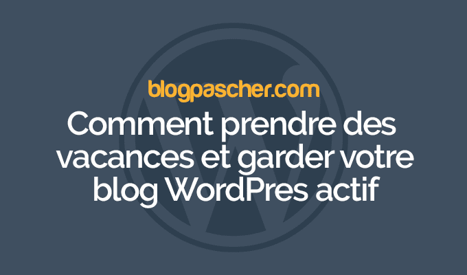 Comment prendre des vacances et garder votre blog WordPres actif