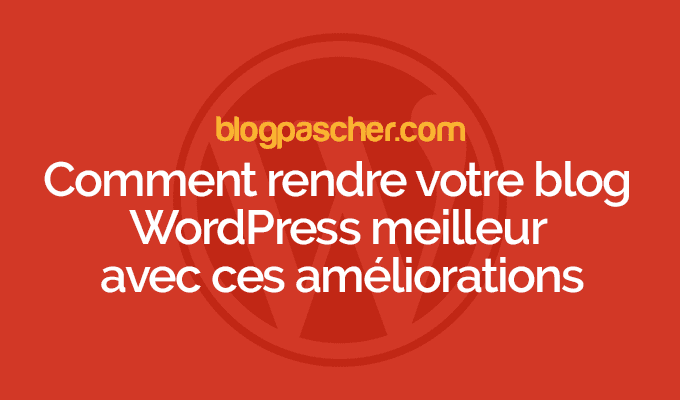 Comment rendre votre blog WordPress meilleur avec ces améliorations