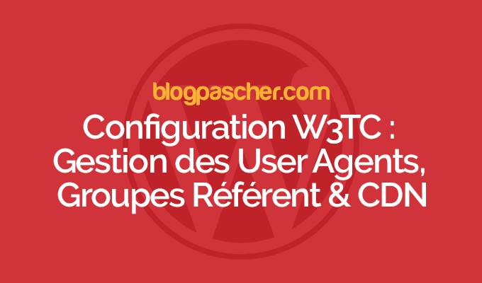 Configuration W3TC : Gestion des User Agents, Groupes Référent & CDN – Episode 7