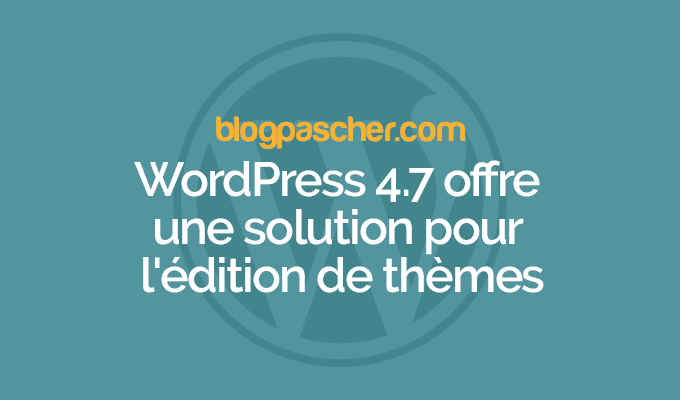 WordPress 4.7 simplifiera l’édition de thèmes