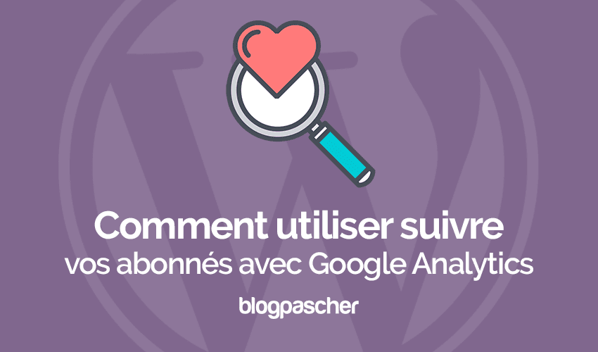 Comment utiliser Google Analytics pour suivre vos abonnés