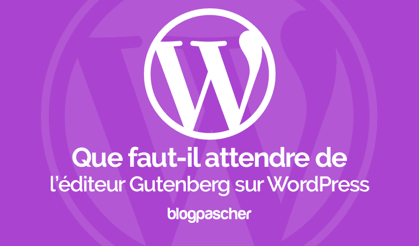 Ce qu’il faut attendre de Gutenberg le nouvel éditeur de WordPress