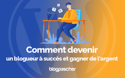 Comment devenir un blogueur à succès et gagner de l’argent