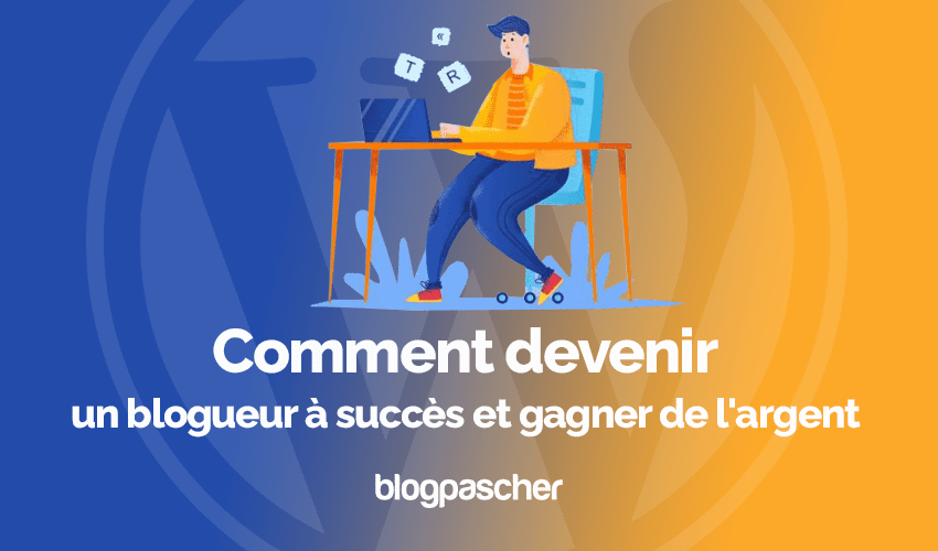 Comment devenir un blogueur à succès et gagner de l’argent