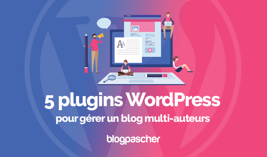 5 plugins WordPress pour gérer un blog multi-auteurs