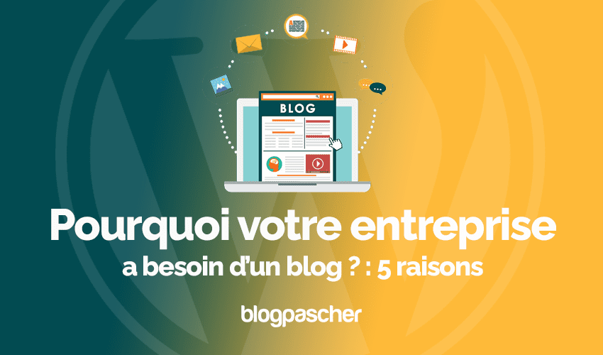 Pourquoi votre entreprise a besoin d’un blog ? : 5 raisons