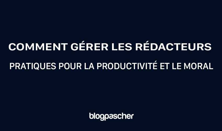 Comment gérer les rédacteurs : Pratiques pour la productivité et le moral