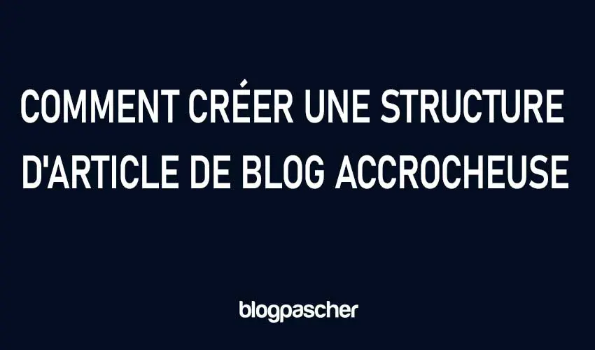 Comment créer une structure d’article de blog accrocheuse pour vos lecteurs