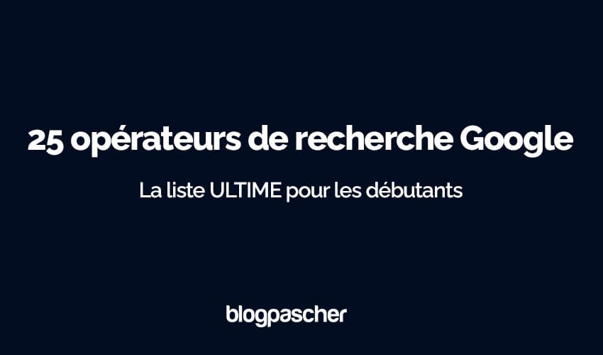 Opérateurs de recherche Google 2025 : La liste ULTIME pour les débutants